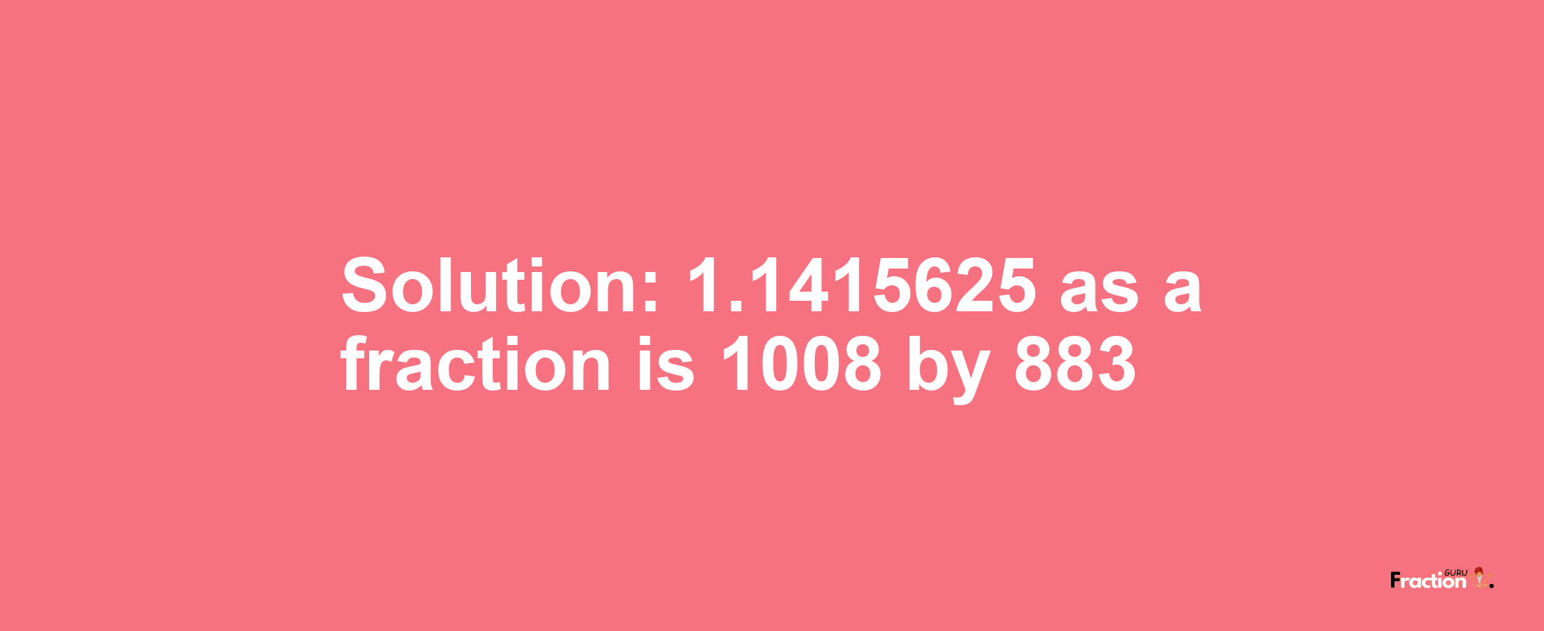 Solution:1.1415625 as a fraction is 1008/883